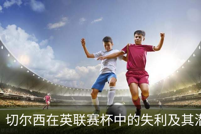 切尔西在英联赛杯中的失利及其潜在影响